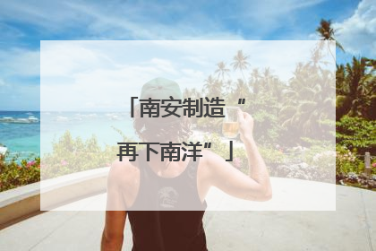 南安制造“再下南洋”