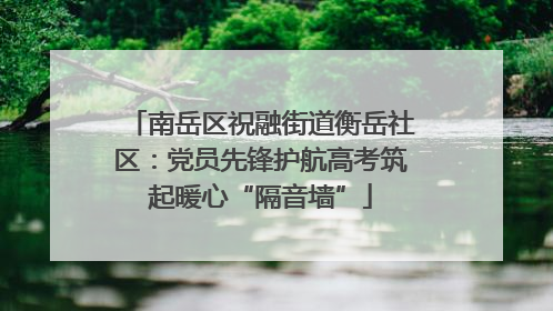 南岳区祝融街道衡岳社区：党员先锋护航高考筑起暖心“隔音墙”