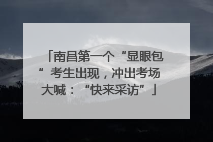南昌第一个“显眼包”考生出现，冲出考场大喊：“快来采访”