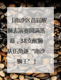南沙区首届醒狮表演赛圆满落幕，38支醒狮队伍角逐“南沙狮王”