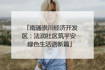 南通崇川经济开发区：法润社区筑平安 绿色生活谱新篇