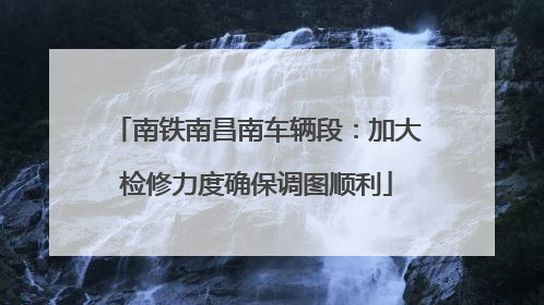 南铁南昌南车辆段：加大检修力度确保调图顺利