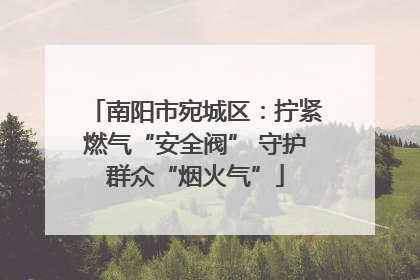 南阳市宛城区：拧紧燃气“安全阀” 守护群众“烟火气”