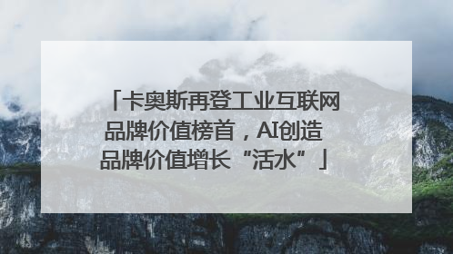 卡奥斯再登工业互联网品牌价值榜首，AI创造品牌价值增长“活水”