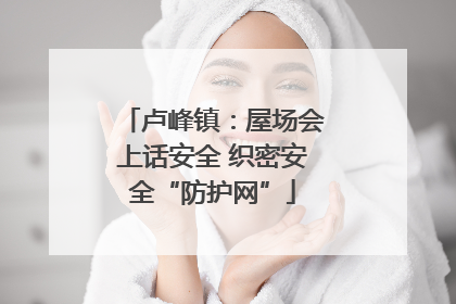 卢峰镇：屋场会上话安全 织密安全“防护网”