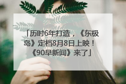 历时6年打造，《东极岛》定档8月8日上映！《90早新闻》来了
