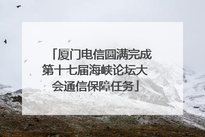 厦门电信圆满完成第十七届海峡论坛大会通信保障任务