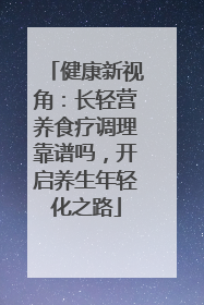 健康新视角：长轻营养食疗调理靠谱吗，开启养生年轻化之路