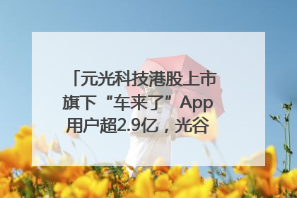 元光科技港股上市 旗下“车来了”App用户超2.9亿，光谷上市公司增至69家