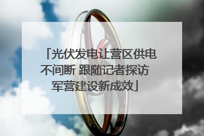 光伏发电让营区供电不间断 跟随记者探访军营建设新成效