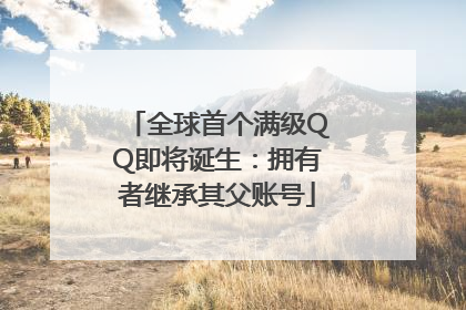 全球首个满级QQ即将诞生：拥有者继承其父账号