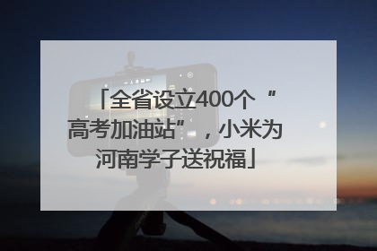 全省设立400个“高考加油站”，小米为河南学子送祝福