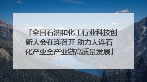全国石油和化工行业科技创新大会在连召开 助力大连石化产业全产业链高质量发展