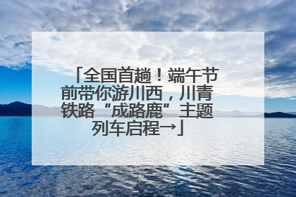 全国首趟！端午节前带你游川西，川青铁路“成路鹿”主题列车启程→