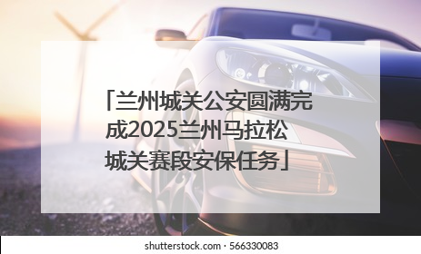 兰州城关公安圆满完成2025兰州马拉松城关赛段安保任务