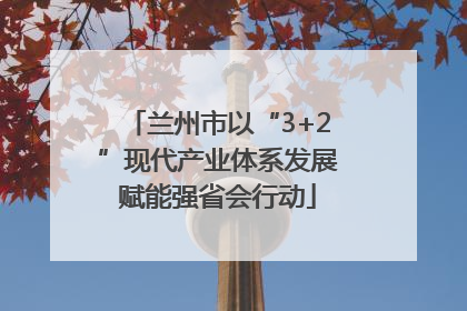 兰州市以“3+2”现代产业体系发展赋能强省会行动