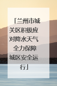 兰州市城关区积极应对降水天气 全力保障城区安全运行