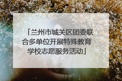 兰州市城关区团委联合多单位开展特殊教育学校志愿服务活动