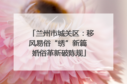 兰州市城关区：移风易俗“绣”新篇 婚俗革新破陈规