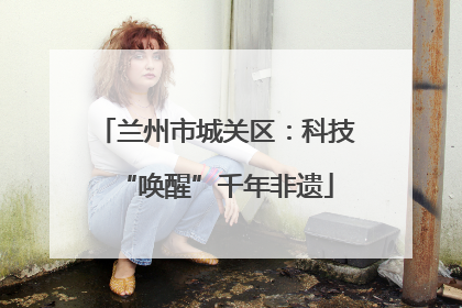 兰州市城关区：科技“唤醒”千年非遗