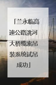 兰永临高速公路洮河大桥缆索吊装系统试吊成功