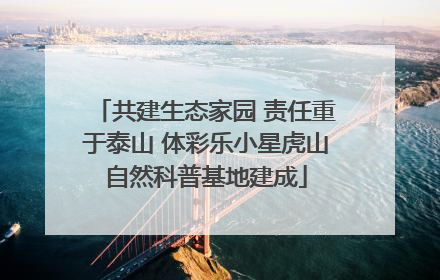 共建生态家园 责任重于泰山 体彩乐小星虎山自然科普基地建成