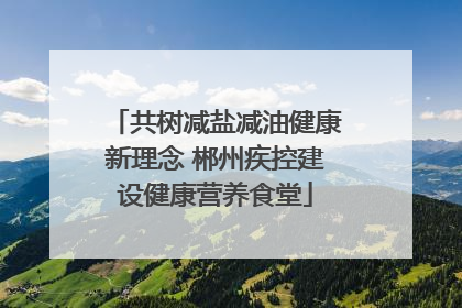 共树减盐减油健康新理念 郴州疾控建设健康营养食堂
