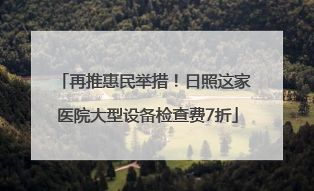 再推惠民举措！日照这家医院大型设备检查费7折
