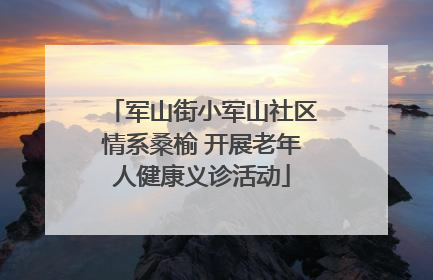 军山街小军山社区情系桑榆 开展老年人健康义诊活动