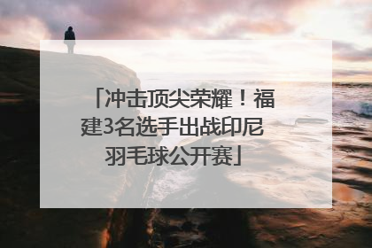冲击顶尖荣耀！福建3名选手出战印尼羽毛球公开赛