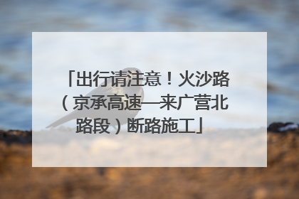 出行请注意！火沙路（京承高速—来广营北路段）断路施工