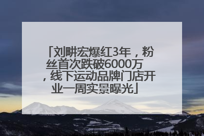 刘畊宏爆红3年，粉丝首次跌破6000万，线下运动品牌门店开业一周实景曝光