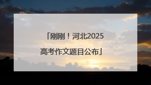 刚刚！河北2025高考作文题目公布