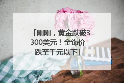 刚刚，黄金跌破3300美元！金饰价跌至千元以下