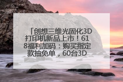 创想三维光固化3D打印机新品上市！618福利加码：购买指定款抽免单，60台3D打印机直接送