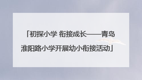 初探小学 衔接成长——青岛淮阳路小学开展幼小衔接活动