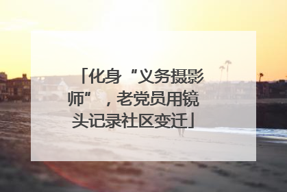 化身“义务摄影师”，老党员用镜头记录社区变迁