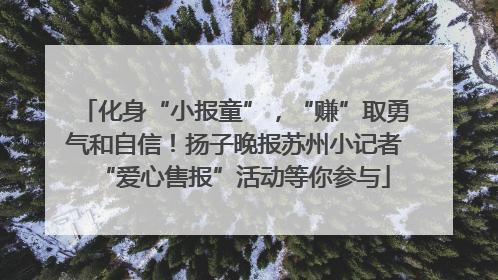 化身“小报童”，“赚”取勇气和自信！扬子晚报苏州小记者“爱心售报”活动等你参与