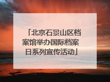 北京石景山区档案馆举办国际档案日系列宣传活动