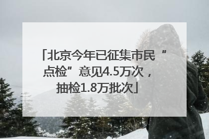 北京今年已征集市民“点检”意见4.5万次，抽检1.8万批次