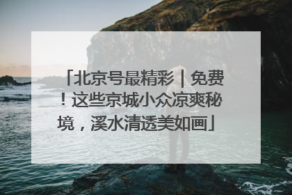 北京号最精彩｜免费！这些京城小众凉爽秘境，溪水清透美如画
