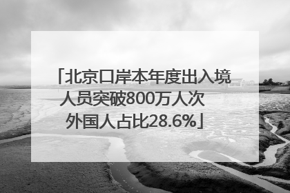北京口岸本年度出入境人员突破800万人次 外国人占比28.6%