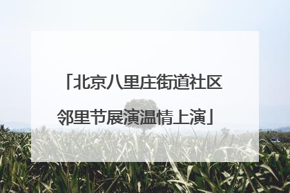 北京八里庄街道社区邻里节展演温情上演