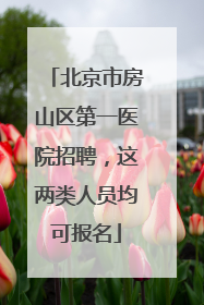 北京市房山区第一医院招聘，这两类人员均可报名
