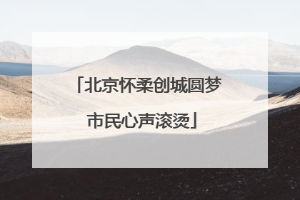 北京怀柔创城圆梦 市民心声滚烫