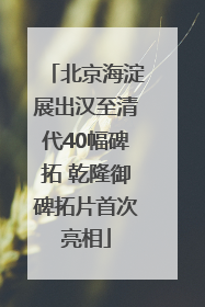 北京海淀展出汉至清代40幅碑拓 乾隆御碑拓片首次亮相