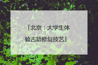 北京：大学生体验古籍修复技艺