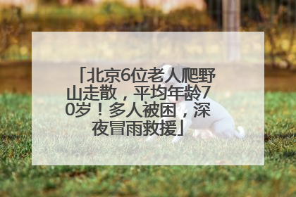 北京6位老人爬野山走散，平均年龄70岁！多人被困，深夜冒雨救援