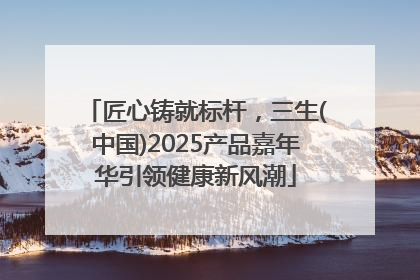 匠心铸就标杆，三生(中国)2025产品嘉年华引领健康新风潮