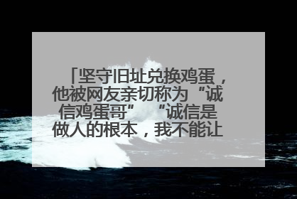 坚守旧址兑换鸡蛋，他被网友亲切称为“诚信鸡蛋哥” “诚信是做人的根本，我不能让人戳脊梁骨”